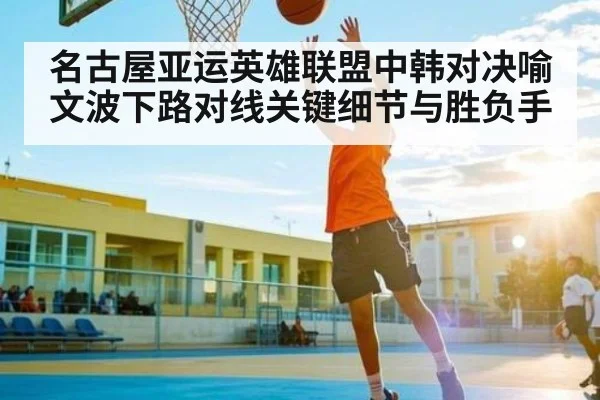 名古屋亚运英雄联盟中韩对决喻文波下路对线关键细节与胜负手