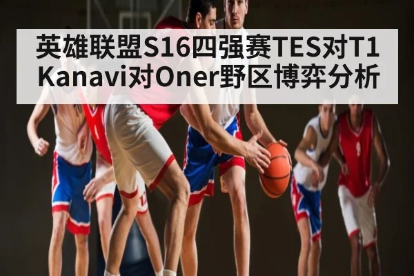 英雄联盟S16四强赛TES对T1 Kanavi对Oner野区博弈分析